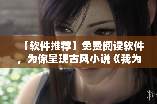 【软件推荐】免费阅读软件，为你呈现古风小说《我为邪帝下拉式六》