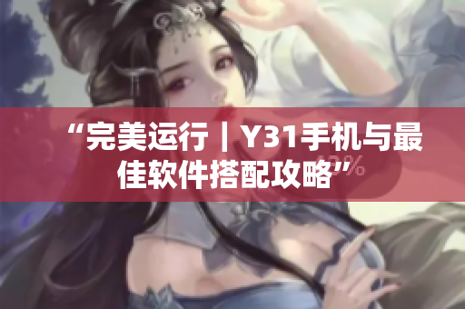 “完美运行｜Y31手机与最佳软件搭配攻略”