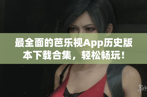 最全面的芭乐视App历史版本下载合集，轻松畅玩！