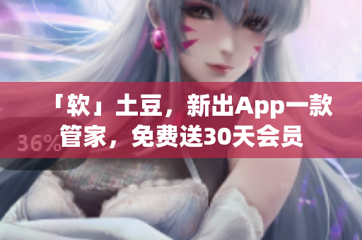 「软」土豆，新出App一款管家，免费送30天会员