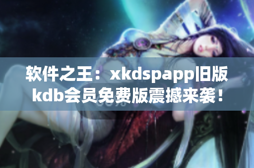 软件之王：xkdspapp旧版kdb会员免费版震撼来袭！(1)