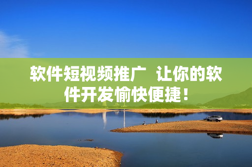 软件短视频推广  让你的软件开发愉快便捷！