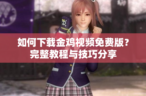 如何下载金鸡视频免费版？完整教程与技巧分享