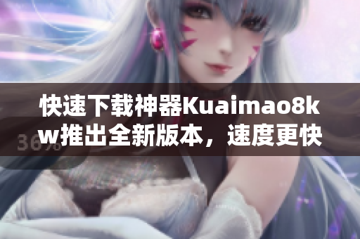 快速下载神器Kuaimao8kw推出全新版本，速度更快更稳定！