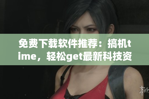 免费下载软件推荐：搞机time，轻松get最新科技资讯
