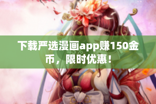 下载严选漫画app赚150金币，限时优惠！