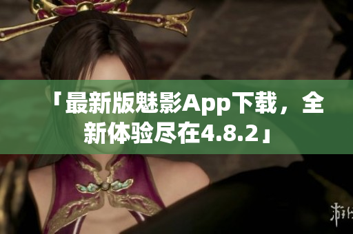 「最新版魅影App下载，全新体验尽在4.8.2」