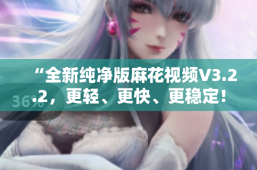 “全新纯净版麻花视频V3.2.2，更轻、更快、更稳定！”