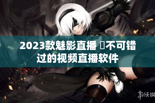 2023款魅影直播 妳不可错过的视频直播软件