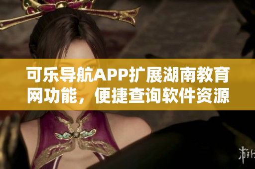 可乐导航APP扩展湖南教育网功能，便捷查询软件资源