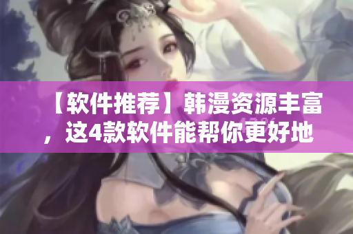 【软件推荐】韩漫资源丰富，这4款软件能帮你更好地浏览！