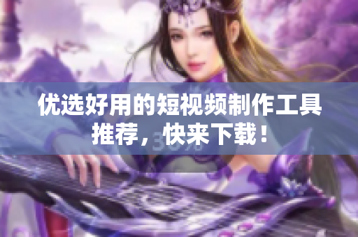 优选好用的短视频制作工具推荐，快来下载！