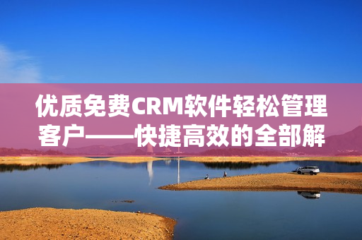 优质免费CRM软件轻松管理客户——快捷高效的全部解决方案