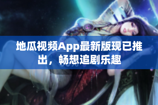 地瓜视频App最新版现已推出，畅想追剧乐趣