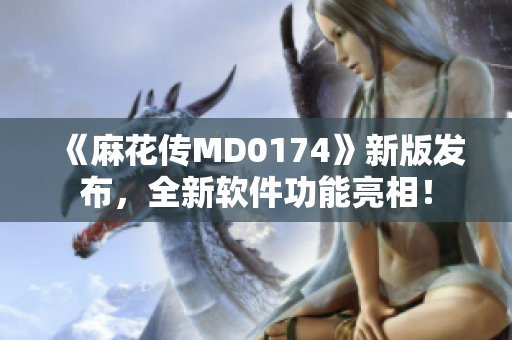 《麻花传MD0174》新版发布，全新软件功能亮相！