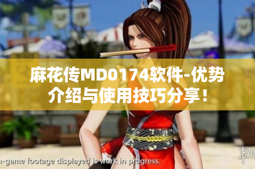 麻花传MD0174软件-优势介绍与使用技巧分享！