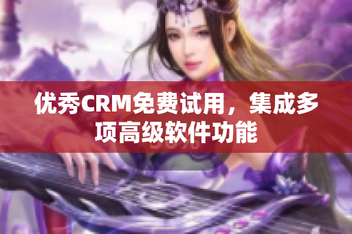 优秀CRM免费试用，集成多项高级软件功能