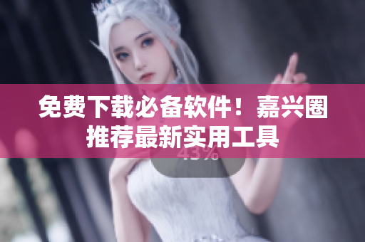 免费下载必备软件！嘉兴圈推荐最新实用工具