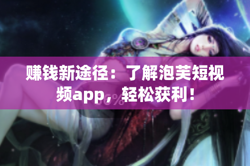 赚钱新途径：了解泡芙短视频app，轻松获利！