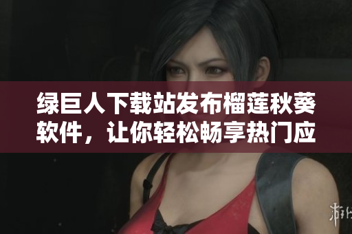 绿巨人下载站发布榴莲秋葵软件，让你轻松畅享热门应用