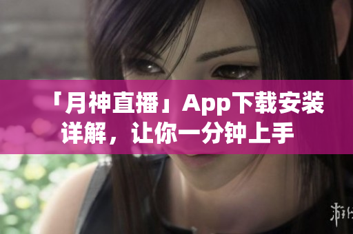 「月神直播」App下载安装详解，让你一分钟上手