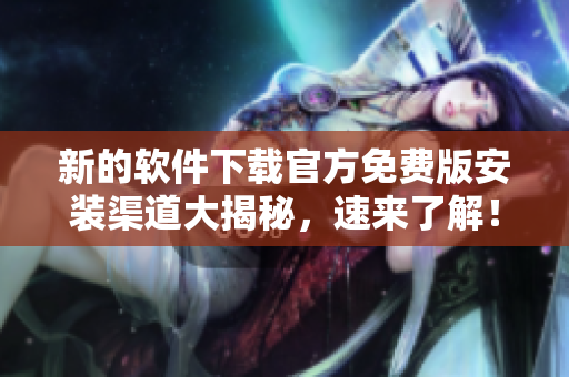 新的软件下载官方免费版安装渠道大揭秘，速来了解！