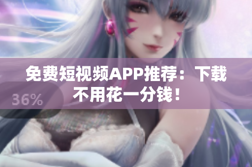 免费短视频APP推荐：下载不用花一分钱！