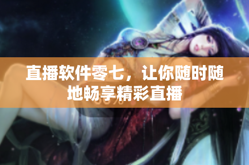 直播软件零七，让你随时随地畅享精彩直播