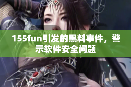 155fun引发的黑料事件，警示软件安全问题