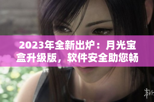 2023年全新出炉：月光宝盒升级版，软件安全助您畅游互联网