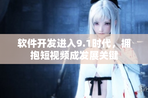 软件开发进入9.1时代，拥抱短视频成发展关键