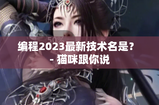 编程2023最新技术名是？ - 猫咪跟你说