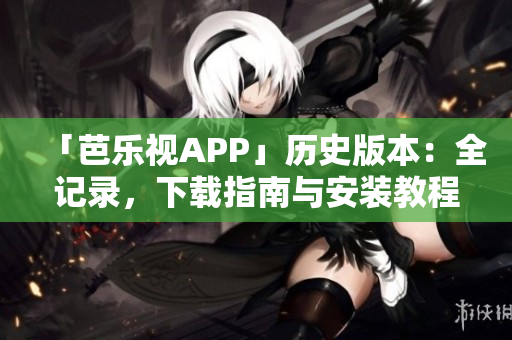 「芭乐视APP」历史版本：全记录，下载指南与安装教程