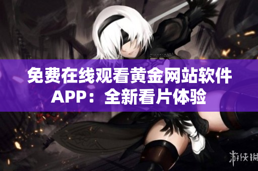 免费在线观看黄金网站软件APP：全新看片体验