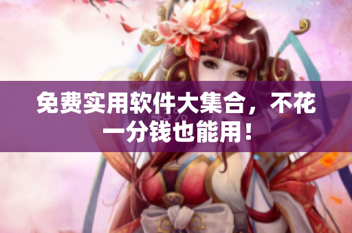 免费实用软件大集合，不花一分钱也能用！