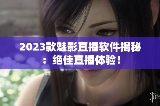2023款魅影直播软件揭秘：绝佳直播体验！
