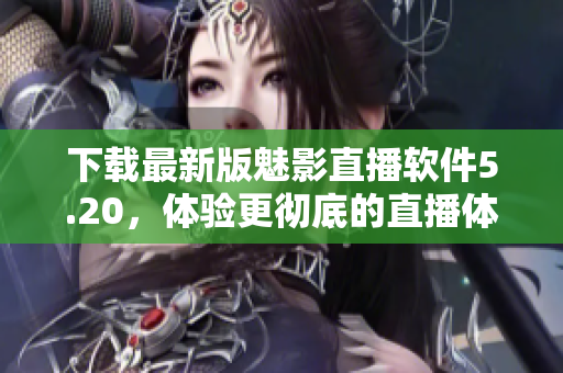 下载最新版魅影直播软件5.20，体验更彻底的直播体验