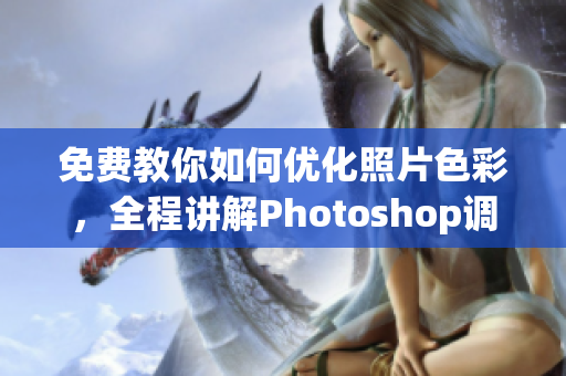 免费教你如何优化照片色彩，全程讲解Photoshop调色技巧