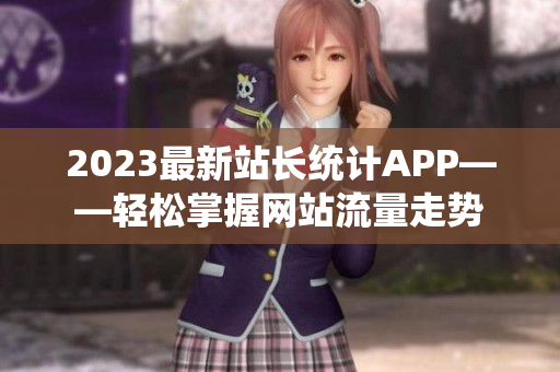 2023最新站长统计APP——轻松掌握网站流量走势