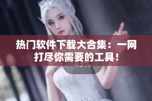 热门软件下载大合集：一网打尽你需要的工具！