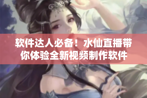 软件达人必备！水仙直播带你体验全新视频制作软件