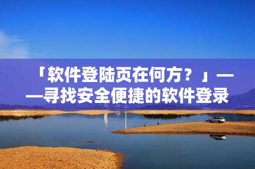 「软件登陆页在何方？」——寻找安全便捷的软件登录入口