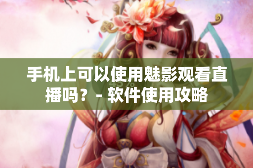 手机上可以使用魅影观看直播吗？- 软件使用攻略