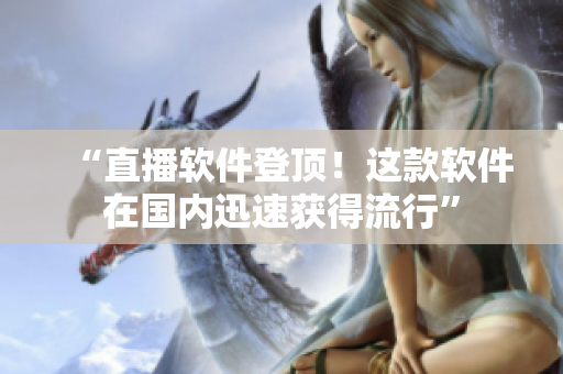“直播软件登顶！这款软件在国内迅速获得流行”