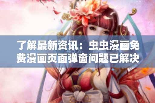 了解最新资讯：虫虫漫画免费漫画页面弹窗问题已解决