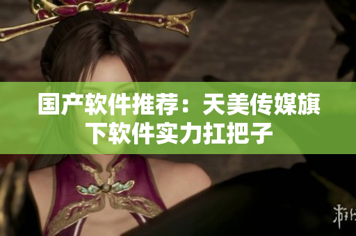 国产软件推荐：天美传媒旗下软件实力扛把子