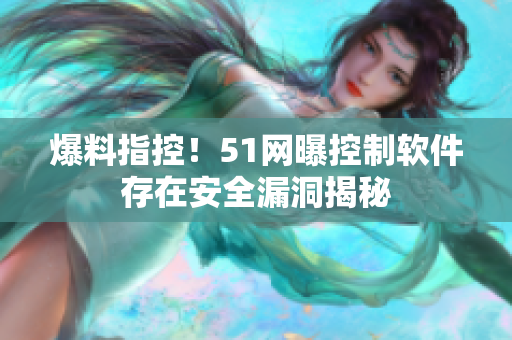 爆料指控！51网曝控制软件存在安全漏洞揭秘