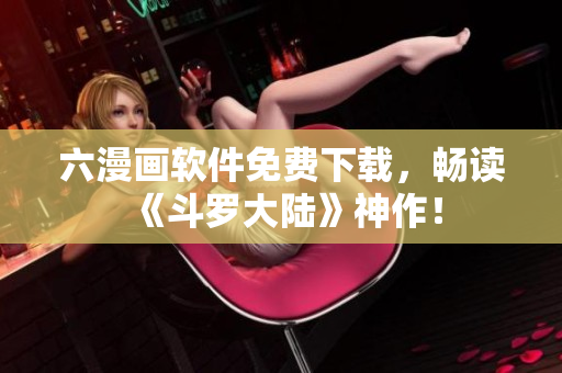 六漫画软件免费下载，畅读《斗罗大陆》神作！