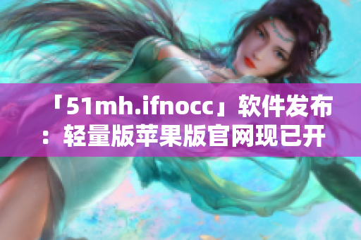 「51mh.ifnocc」软件发布：轻量版苹果版官网现已开放下载