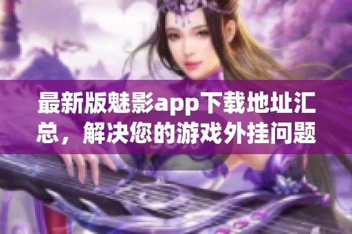 最新版魅影app下载地址汇总，解决您的游戏外挂问题！